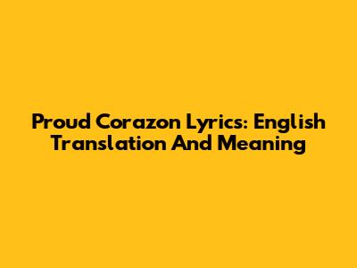 Proud Corazon Lyrics: English Translation And Meaning
