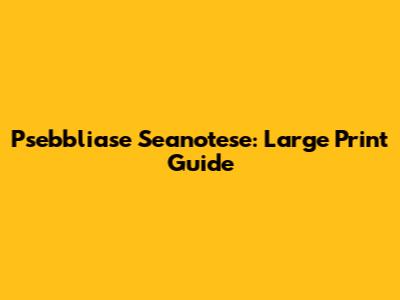 Psebbliase Seanotese: Large Print Guide