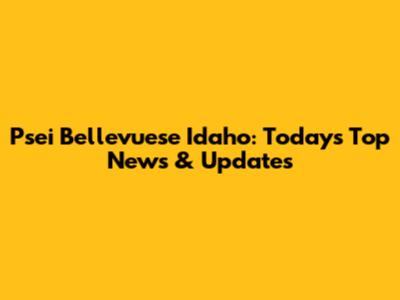 Psei Bellevuese Idaho: Today's Top News & Updates