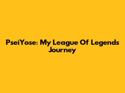 PseiYose: My League Of Legends Journey