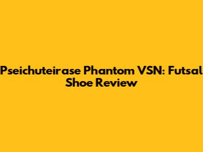 Pseichuteirase Phantom VSN: Futsal Shoe Review