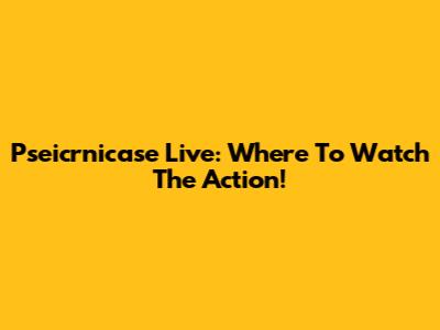 Pseicrnicase Live: Where To Watch The Action!