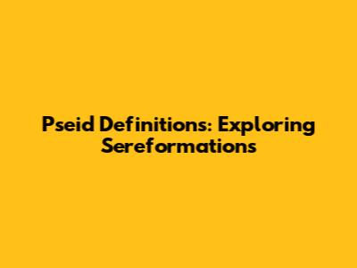 Pseid Definitions: Exploring Sereformations