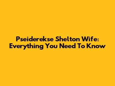Pseiderekse Shelton Wife: Everything You Need To Know