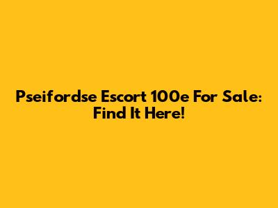 Pseifordse Escort 100e For Sale: Find It Here!