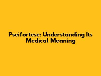 Pseifortese: Understanding Its Medical Meaning