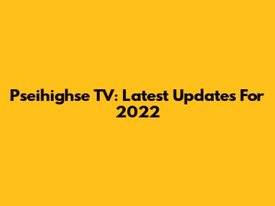 Pseihighse TV: Latest Updates For 2022
