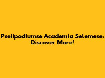 Pseiipodiumse Academia Selemese: Discover More!