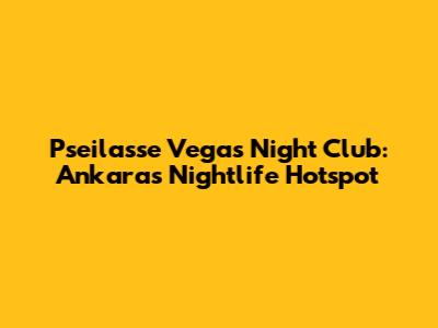 Pseilasse Vegas Night Club: Ankara's Nightlife Hotspot