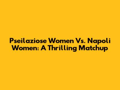 Pseilaziose Women Vs. Napoli Women: A Thrilling Matchup
