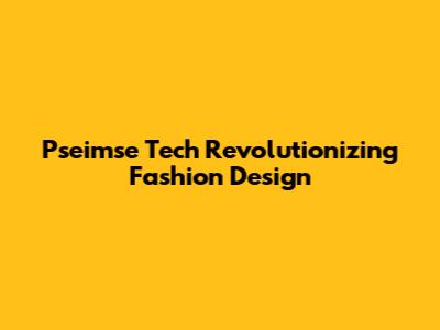 Pseimse Tech Revolutionizing Fashion Design