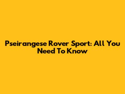 Pseirangese Rover Sport: All You Need To Know
