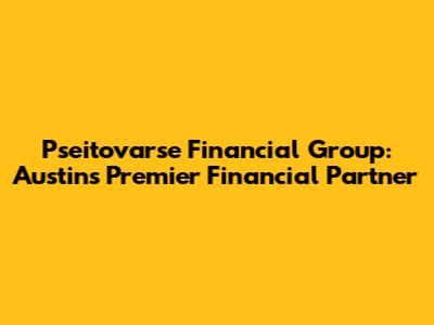 Pseitovarse Financial Group: Austin's Premier Financial Partner