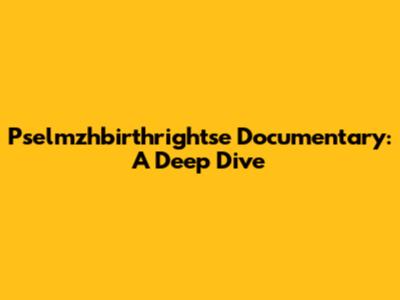 Pselmzhbirthrightse Documentary: A Deep Dive