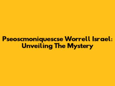 Pseoscmoniquescse Worrell Israel: Unveiling The Mystery