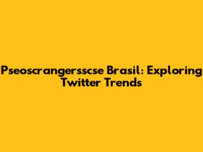 Pseoscrangersscse Brasil: Exploring Twitter Trends