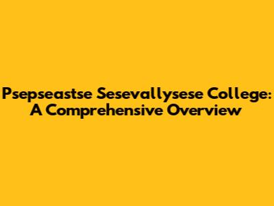 Psepseastse Sesevallysese College: A Comprehensive Overview