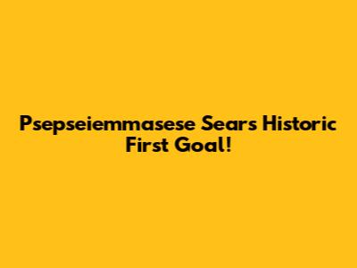 Psepseiemmasese Sears' Historic First Goal!