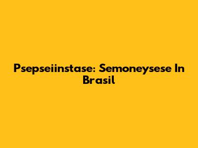 Psepseiinstase: Semoneysese In Brasil