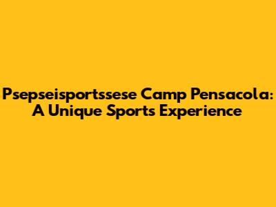 Psepseisportssese Camp Pensacola: A Unique Sports Experience