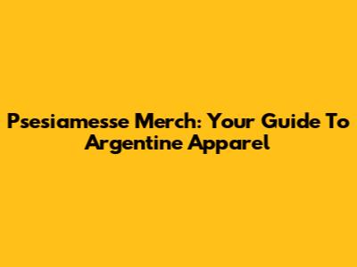 Psesiamesse Merch: Your Guide To Argentine Apparel