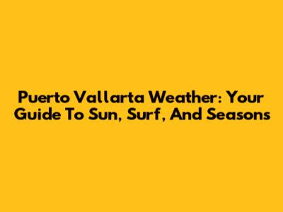 Puerto Vallarta Weather: Your Guide To Sun, Surf, And Seasons
