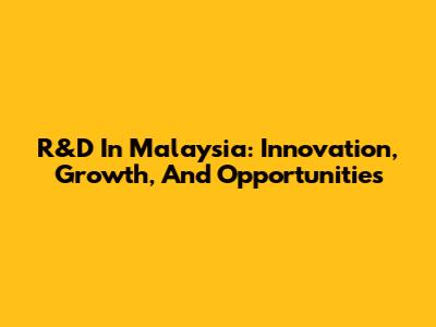 R&D In Malaysia: Innovation, Growth, And Opportunities
