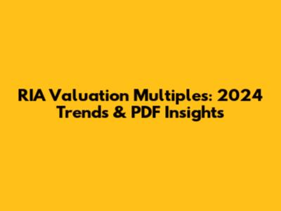 RIA Valuation Multiples: 2024 Trends & PDF Insights