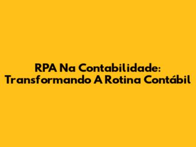 RPA Na Contabilidade: Transformando A Rotina Contábil