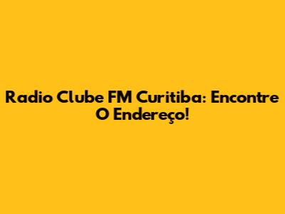 Radio Clube FM Curitiba: Encontre O Endereço!