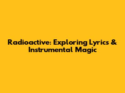 Radioactive: Exploring Lyrics & Instrumental Magic