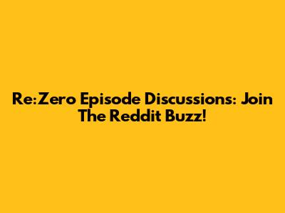 Re:Zero Episode Discussions: Join The Reddit Buzz!