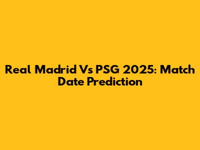 Real Madrid Vs PSG 2025: Match Date Prediction