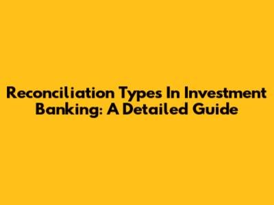 Reconciliation Types In Investment Banking: A Detailed Guide