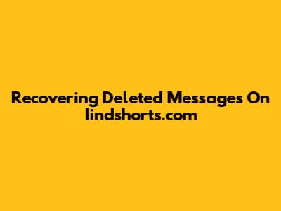 Recovering Deleted Messages On Iindshorts.com
