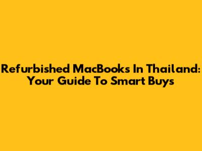 Refurbished MacBooks In Thailand: Your Guide To Smart Buys