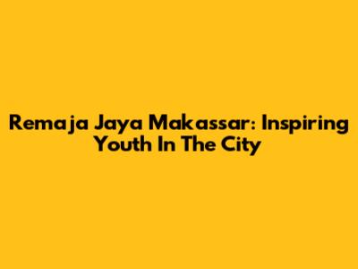 Remaja Jaya Makassar: Inspiring Youth In The City