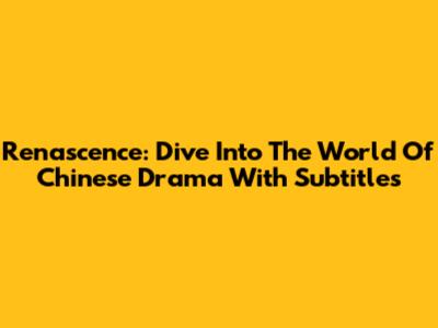 Renascence: Dive Into The World Of Chinese Drama With Subtitles