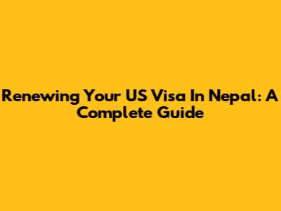 Renewing Your US Visa In Nepal: A Complete Guide