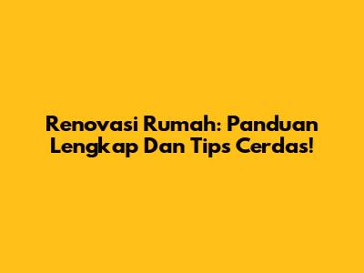 Renovasi Rumah: Panduan Lengkap Dan Tips Cerdas!