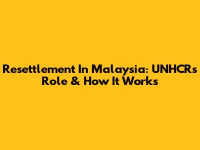 Resettlement In Malaysia: UNHCR's Role & How It Works