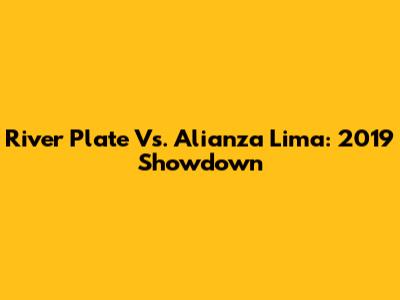 River Plate Vs. Alianza Lima: 2019 Showdown