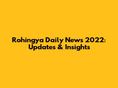 Rohingya Daily News 2022: Updates & Insights