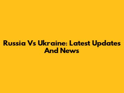 Russia Vs Ukraine: Latest Updates And News