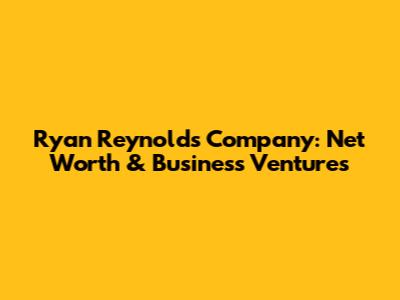 Ryan Reynolds' Company: Net Worth & Business Ventures