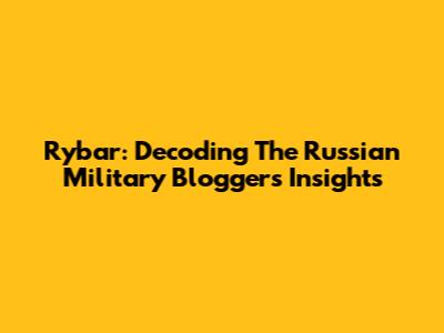 Rybar: Decoding The Russian Military Blogger's Insights