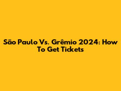 São Paulo Vs. Grêmio 2024: How To Get Tickets