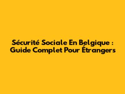 Sécurité Sociale En Belgique : Guide Complet Pour Étrangers