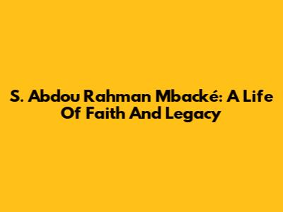 S. Abdou Rahman Mbacké: A Life Of Faith And Legacy