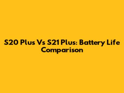 S20 Plus Vs S21 Plus: Battery Life Comparison